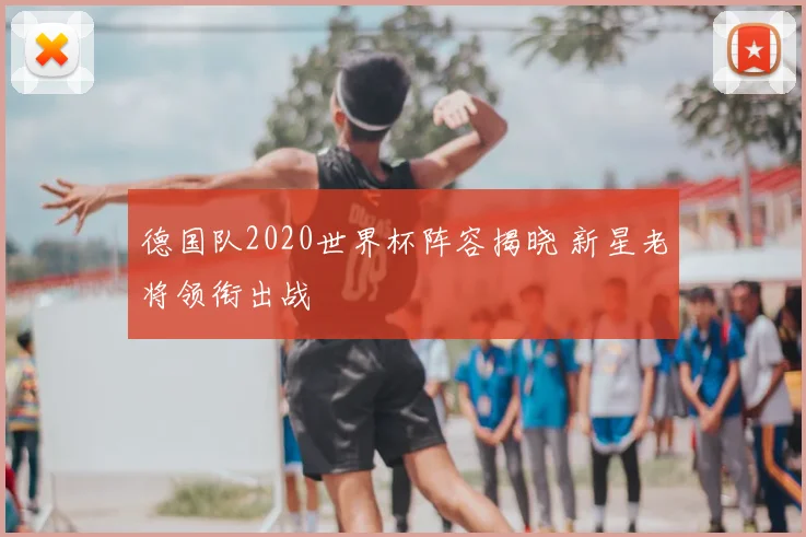 德国队2020世界杯阵容揭晓 新星老将领衔出战