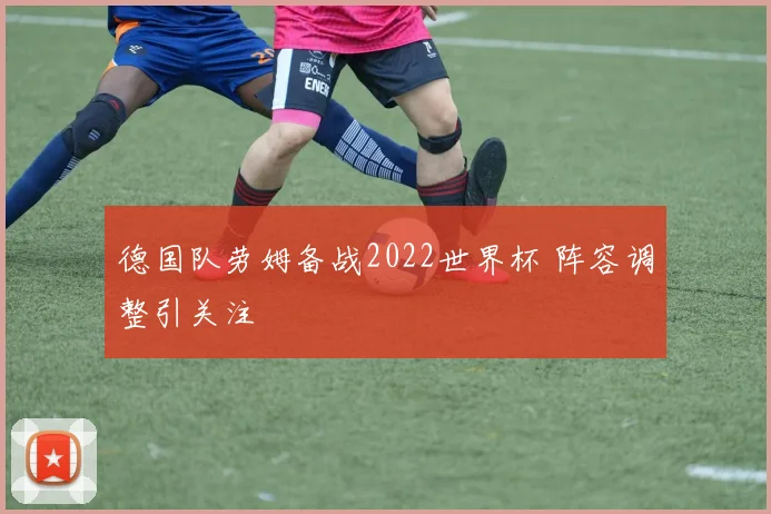 德国队劳姆备战2022世界杯 阵容调整引关注