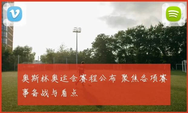 奥斯林奥运会赛程公布 聚焦各项赛事备战与看点