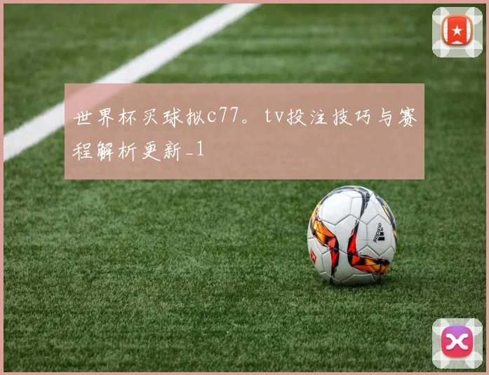 世界杯买球拟c77。tv投注技巧与赛程解析更新_1