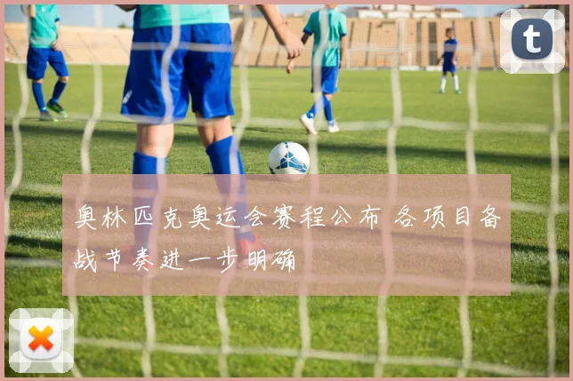 奥林匹克奥运会赛程公布 各项目备战节奏进一步明确