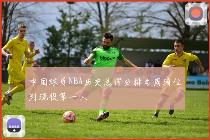 中国球员NBA历史总得分排名周琦位列现役第一人