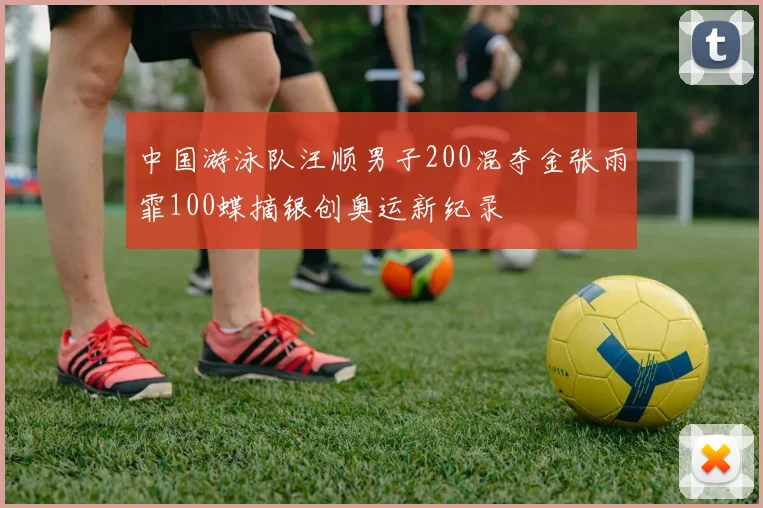 中国游泳队汪顺男子200混夺金张雨霏100蝶摘银创奥运新纪录