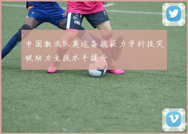 中国激流队奥运备战获力学科技突破助力竞技水平提升