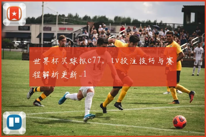 世界杯买球拟c77。tv投注技巧与赛程解析更新_1