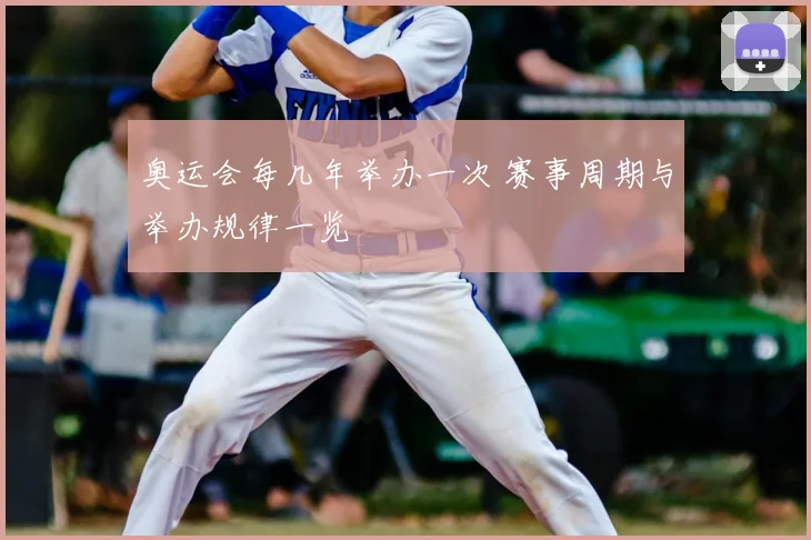 奥运会每几年举办一次 赛事周期与举办规律一览