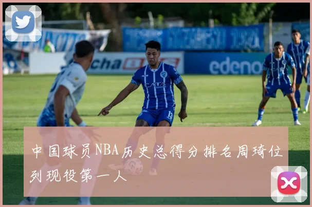 中国球员NBA历史总得分排名周琦位列现役第一人