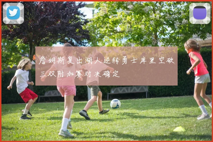 詹姆斯复出湖人逆转勇士库里空砍三双附加赛对决确定