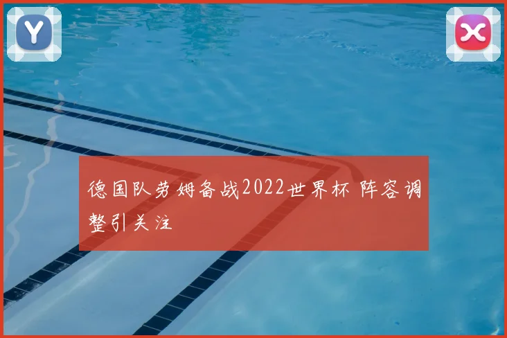 德国队劳姆备战2022世界杯 阵容调整引关注
