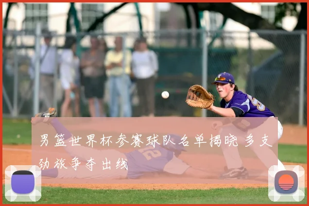 男篮世界杯参赛球队名单揭晓 多支劲旅争夺出线