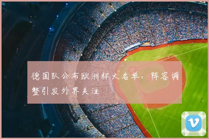德国队公布欧洲杯大名单，阵容调整引发外界关注