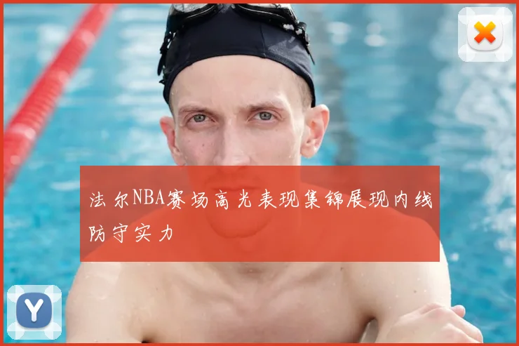 法尔NBA赛场高光表现集锦展现内线防守实力