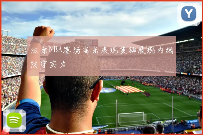 法尔NBA赛场高光表现集锦展现内线防守实力