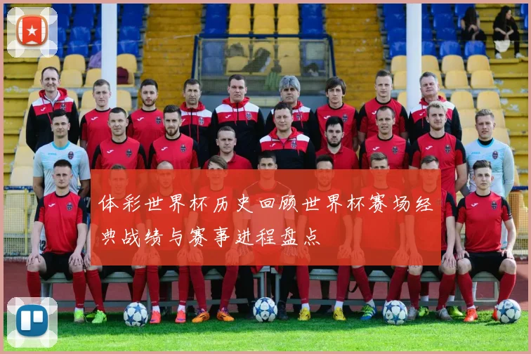 体彩世界杯历史回顾世界杯赛场经典战绩与赛事进程盘点