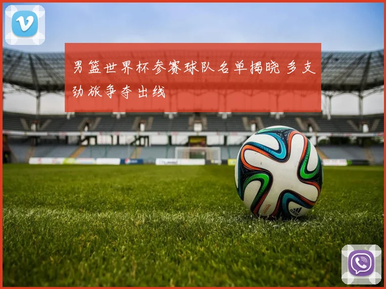 男篮世界杯参赛球队名单揭晓 多支劲旅争夺出线