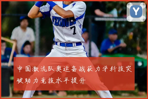 中国激流队奥运备战获力学科技突破助力竞技水平提升