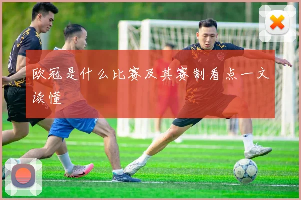 欧冠是什么比赛及其赛制看点一文读懂