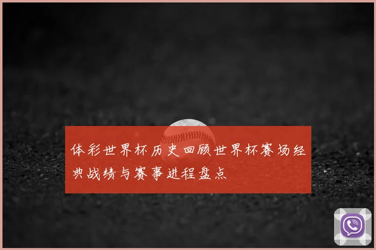 体彩世界杯历史回顾世界杯赛场经典战绩与赛事进程盘点
