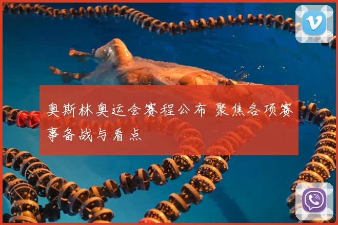 奥斯林奥运会赛程公布 聚焦各项赛事备战与看点