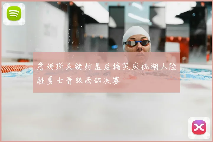 詹姆斯关键封盖后搞笑庆祝湖人险胜勇士晋级西部决赛
