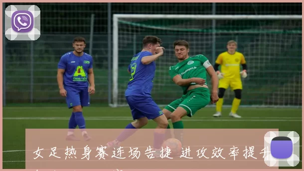 女足热身赛连场告捷 进攻效率提升备战洲际大赛