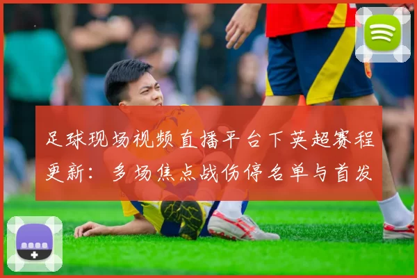 足球现场视频直播平台下英超赛程更新：多场焦点战伤停名单与首发信息汇总