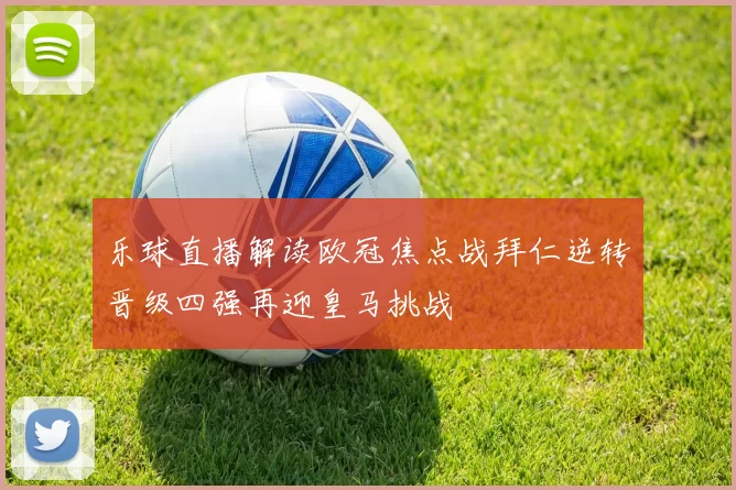 乐球直播解读欧冠焦点战拜仁逆转晋级四强再迎皇马挑战
