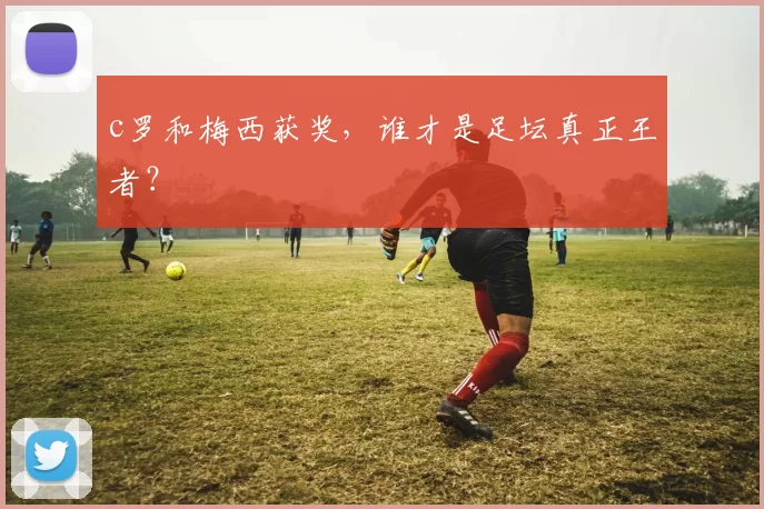 c罗和梅西获奖，谁才是足坛真正王者？