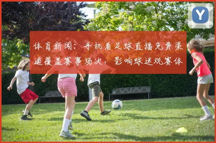 体育新闻：手机看足球直播免费渠道覆盖赛事场次，影响球迷观赛体验与转播安排