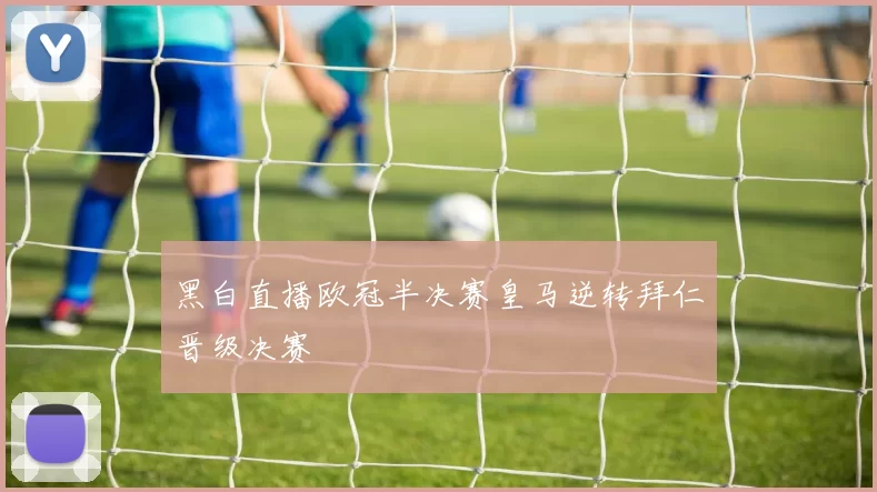 黑白直播欧冠半决赛皇马逆转拜仁晋级决赛