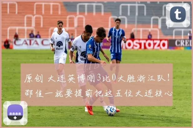 原创 大连英博刚3比0大胜浙江队！邵佳一就要提前把这五位大连核心，直接招入国足