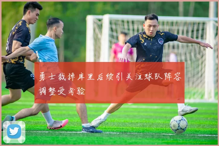 勇士裁掉库里后续引关注球队阵容调整受考验