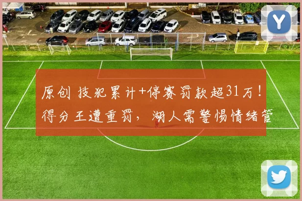 原创 技犯累计+停赛罚款超31万！得分王遭重罚，湖人需警惕情绪管理