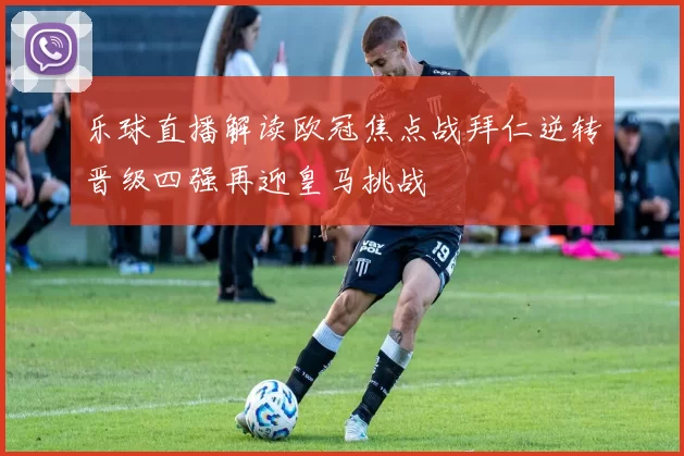 乐球直播解读欧冠焦点战拜仁逆转晋级四强再迎皇马挑战