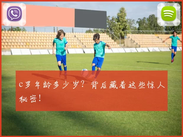 c罗年龄多少岁？背后藏着这些惊人秘密！