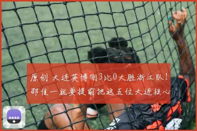 原创 大连英博刚3比0大胜浙江队!邵佳一就要提前把这五位大连核心,直接招入国足