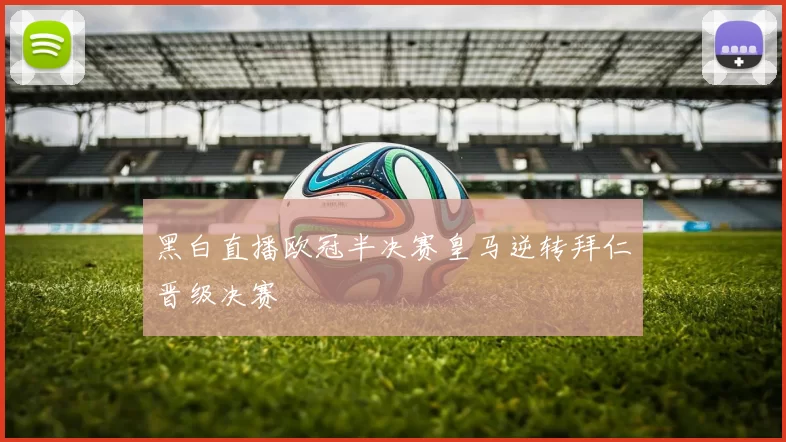 黑白直播欧冠半决赛皇马逆转拜仁晋级决赛